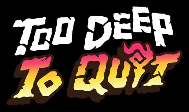 Too Deep To Quit: Chunky jagged letters, warm gradient fill, thick dark outline.